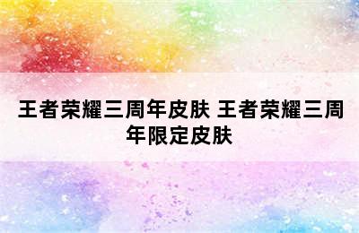 王者荣耀三周年皮肤 王者荣耀三周年限定皮肤